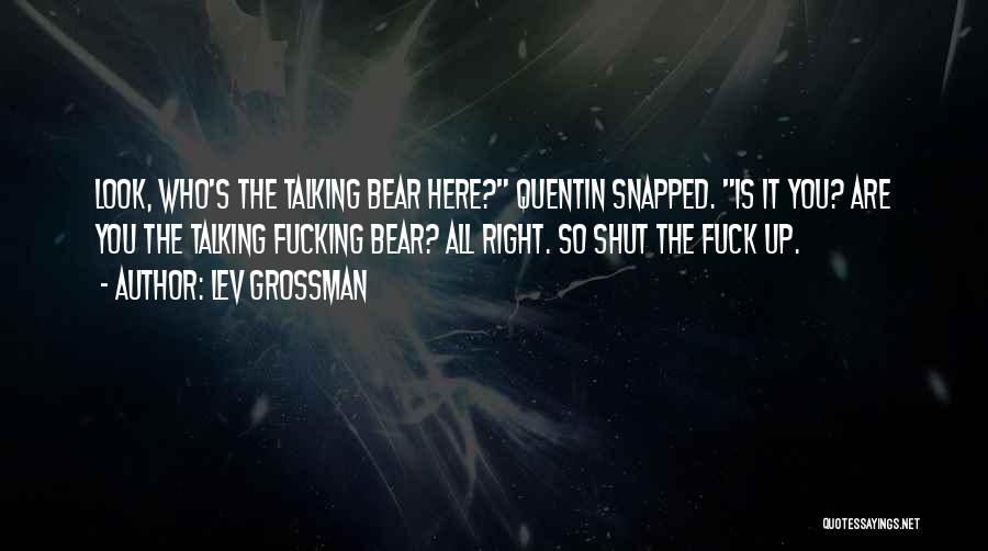 Lev Grossman Quotes: Look, Who's The Talking Bear Here? Quentin Snapped. Is It You? Are You The Talking Fucking Bear? All Right. So