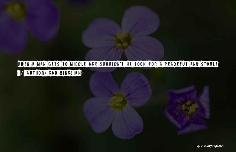 Gao Xingjian Quotes: When A Man Gets To Middle Age Shouldn't He Look For A Peaceful And Stable Existence, Find A Not-too-demanding Sort