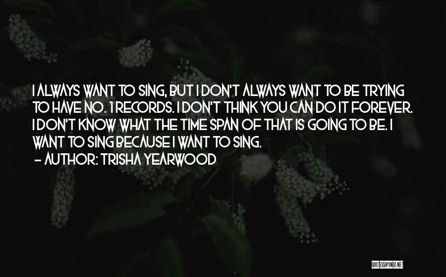 Trisha Yearwood Quotes: I Always Want To Sing, But I Don't Always Want To Be Trying To Have No. 1 Records. I Don't