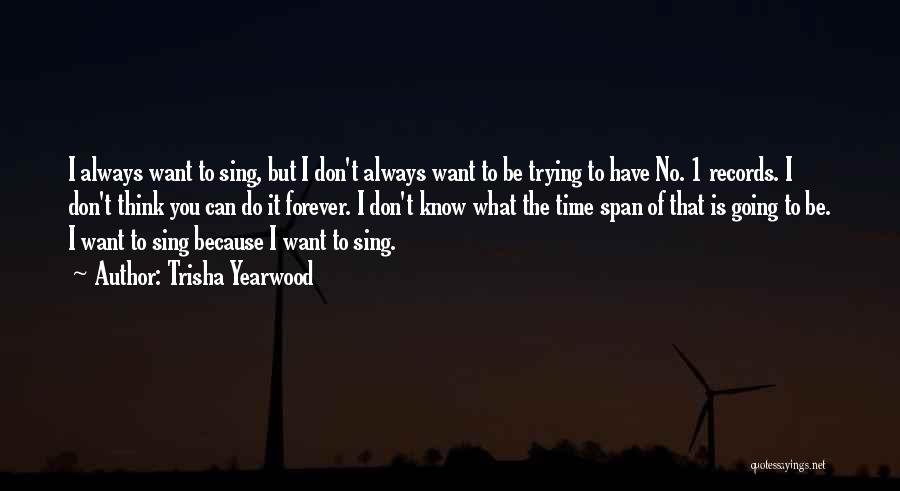 Trisha Yearwood Quotes: I Always Want To Sing, But I Don't Always Want To Be Trying To Have No. 1 Records. I Don't