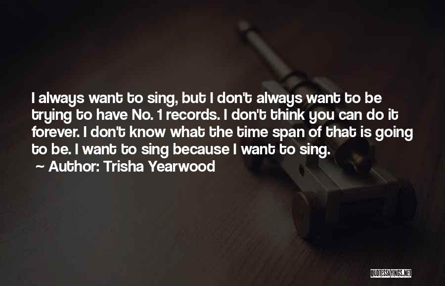 Trisha Yearwood Quotes: I Always Want To Sing, But I Don't Always Want To Be Trying To Have No. 1 Records. I Don't