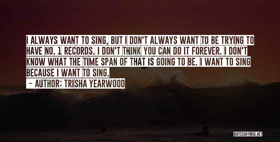 Trisha Yearwood Quotes: I Always Want To Sing, But I Don't Always Want To Be Trying To Have No. 1 Records. I Don't