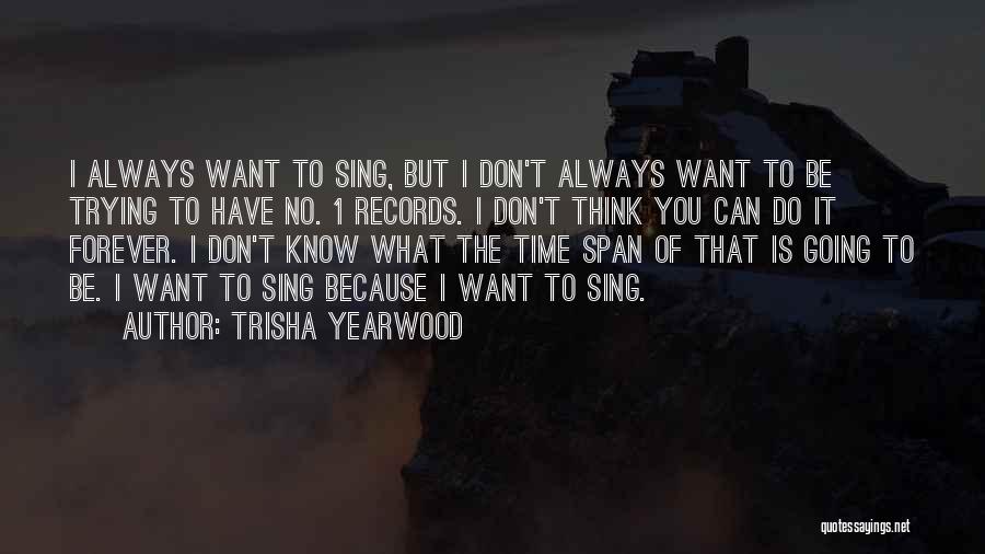 Trisha Yearwood Quotes: I Always Want To Sing, But I Don't Always Want To Be Trying To Have No. 1 Records. I Don't