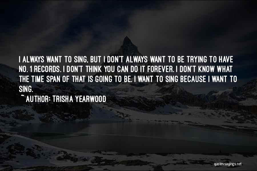 Trisha Yearwood Quotes: I Always Want To Sing, But I Don't Always Want To Be Trying To Have No. 1 Records. I Don't