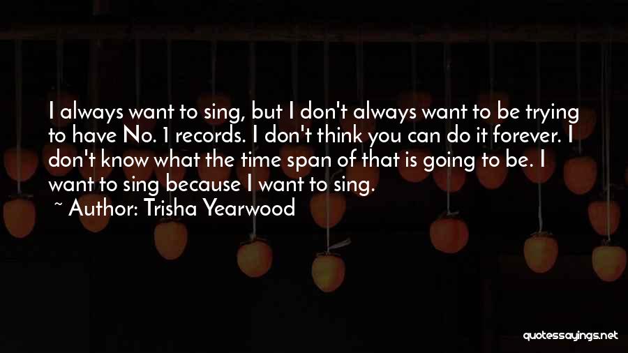 Trisha Yearwood Quotes: I Always Want To Sing, But I Don't Always Want To Be Trying To Have No. 1 Records. I Don't