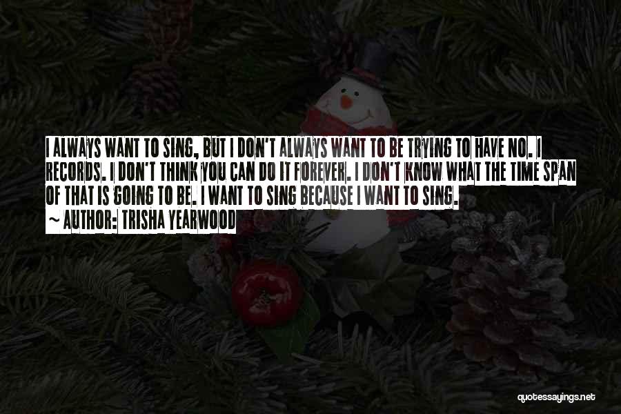 Trisha Yearwood Quotes: I Always Want To Sing, But I Don't Always Want To Be Trying To Have No. 1 Records. I Don't