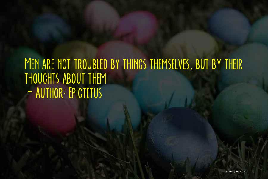 Epictetus Quotes: Men Are Not Troubled By Things Themselves, But By Their Thoughts About Them