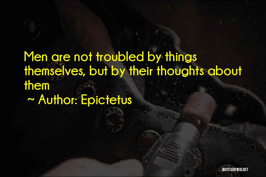 Epictetus Quotes: Men Are Not Troubled By Things Themselves, But By Their Thoughts About Them