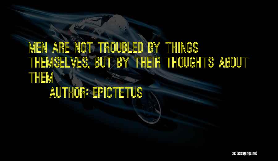 Epictetus Quotes: Men Are Not Troubled By Things Themselves, But By Their Thoughts About Them