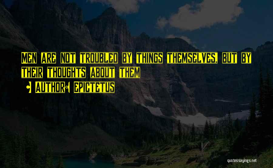 Epictetus Quotes: Men Are Not Troubled By Things Themselves, But By Their Thoughts About Them
