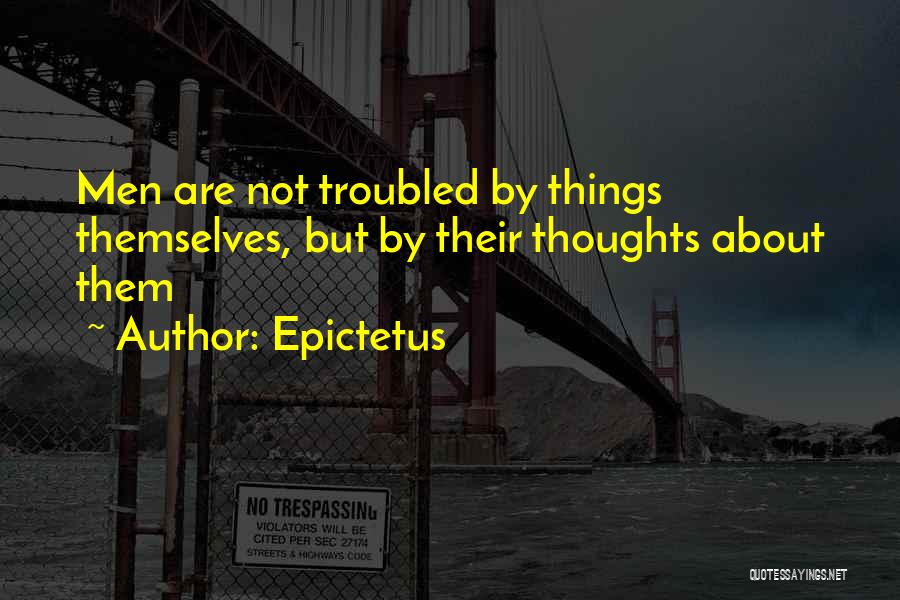 Epictetus Quotes: Men Are Not Troubled By Things Themselves, But By Their Thoughts About Them