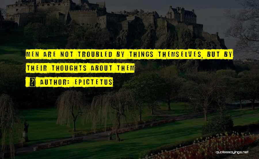 Epictetus Quotes: Men Are Not Troubled By Things Themselves, But By Their Thoughts About Them