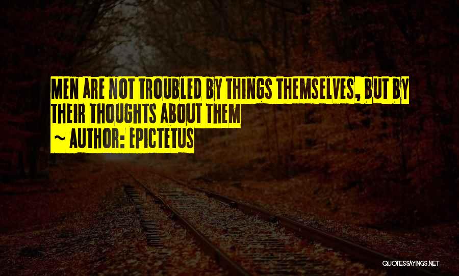 Epictetus Quotes: Men Are Not Troubled By Things Themselves, But By Their Thoughts About Them