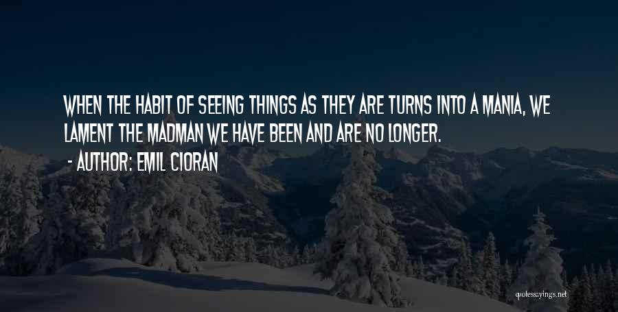 Emil Cioran Quotes: When The Habit Of Seeing Things As They Are Turns Into A Mania, We Lament The Madman We Have Been