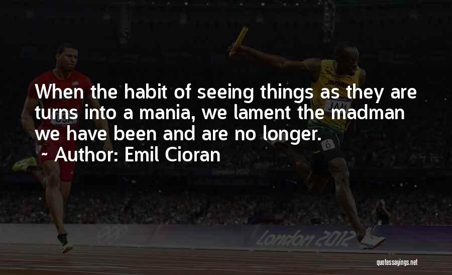 Emil Cioran Quotes: When The Habit Of Seeing Things As They Are Turns Into A Mania, We Lament The Madman We Have Been