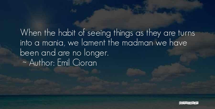 Emil Cioran Quotes: When The Habit Of Seeing Things As They Are Turns Into A Mania, We Lament The Madman We Have Been
