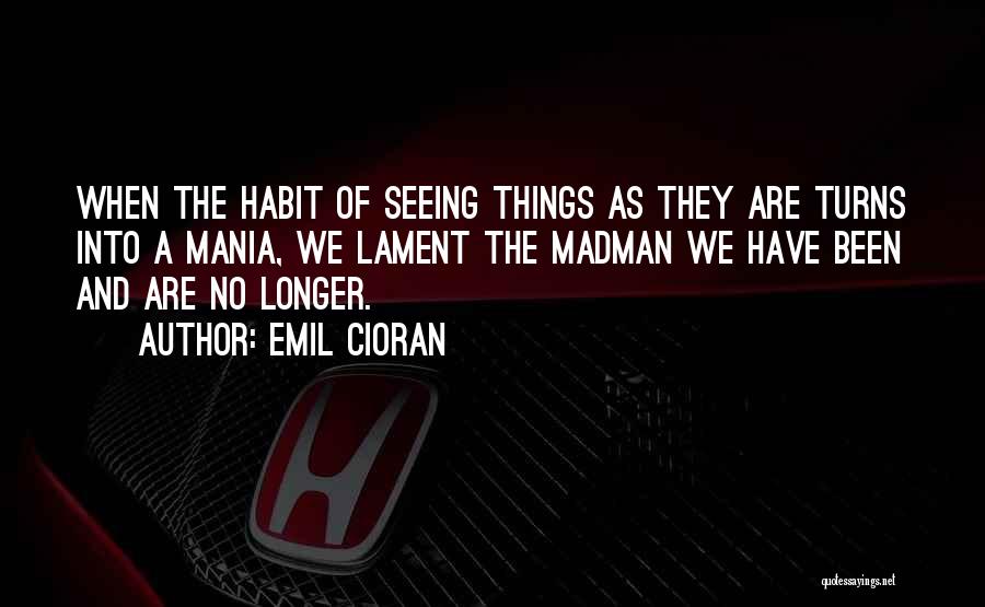 Emil Cioran Quotes: When The Habit Of Seeing Things As They Are Turns Into A Mania, We Lament The Madman We Have Been
