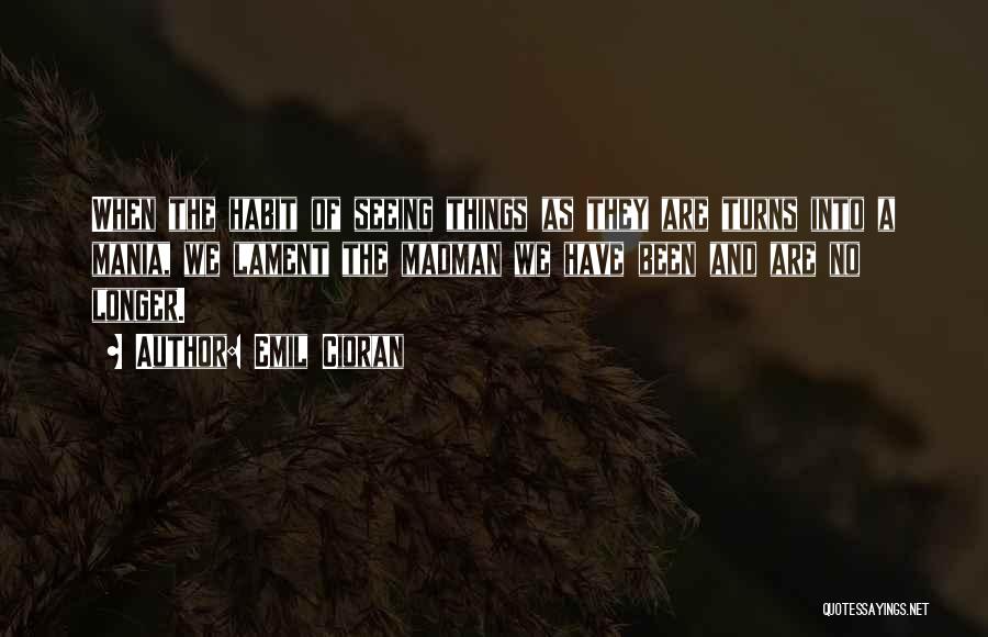 Emil Cioran Quotes: When The Habit Of Seeing Things As They Are Turns Into A Mania, We Lament The Madman We Have Been