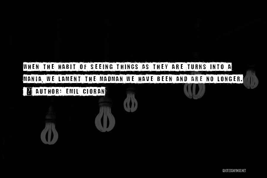 Emil Cioran Quotes: When The Habit Of Seeing Things As They Are Turns Into A Mania, We Lament The Madman We Have Been