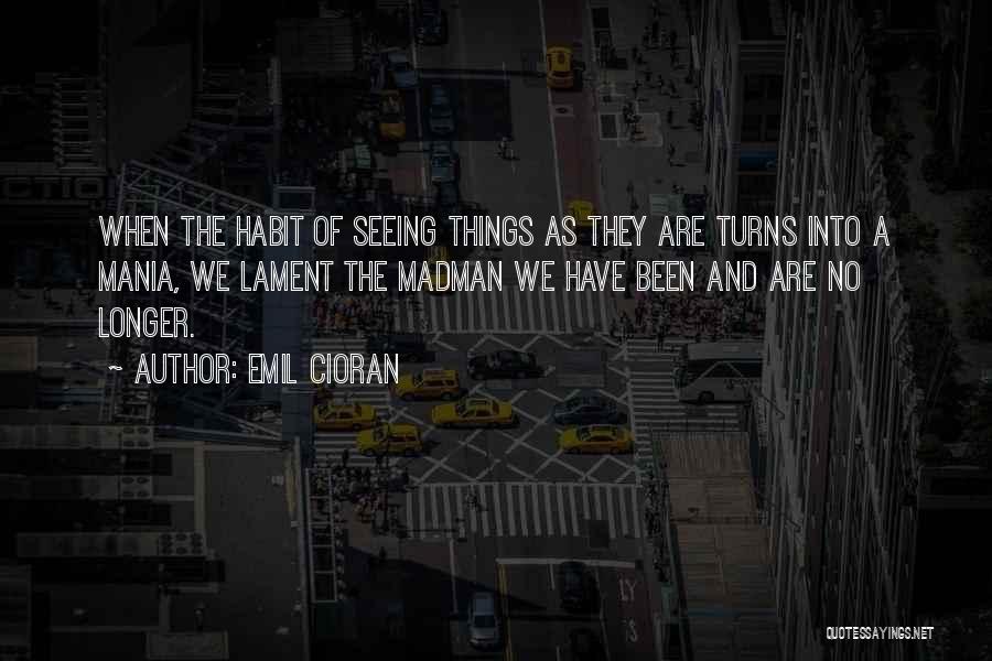 Emil Cioran Quotes: When The Habit Of Seeing Things As They Are Turns Into A Mania, We Lament The Madman We Have Been