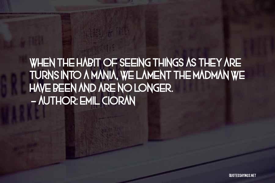 Emil Cioran Quotes: When The Habit Of Seeing Things As They Are Turns Into A Mania, We Lament The Madman We Have Been