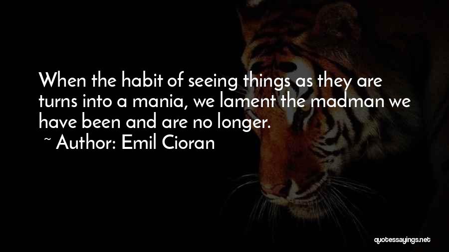 Emil Cioran Quotes: When The Habit Of Seeing Things As They Are Turns Into A Mania, We Lament The Madman We Have Been