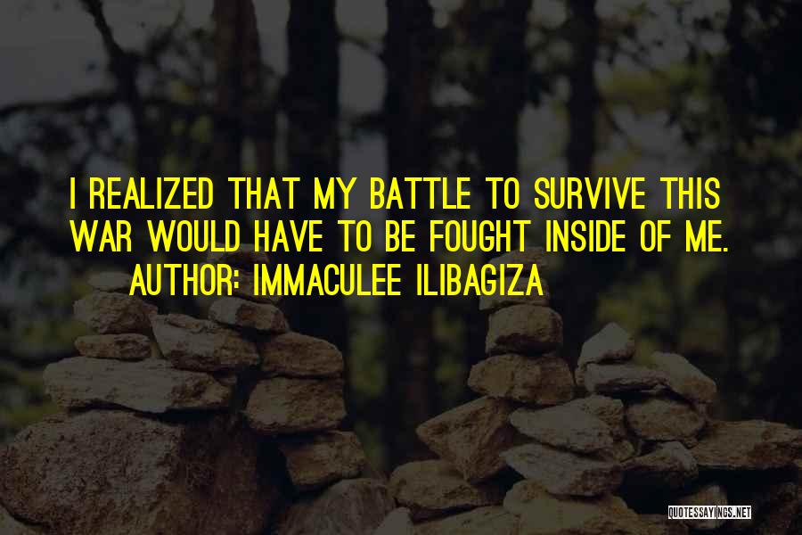 Immaculee Ilibagiza Quotes: I Realized That My Battle To Survive This War Would Have To Be Fought Inside Of Me.