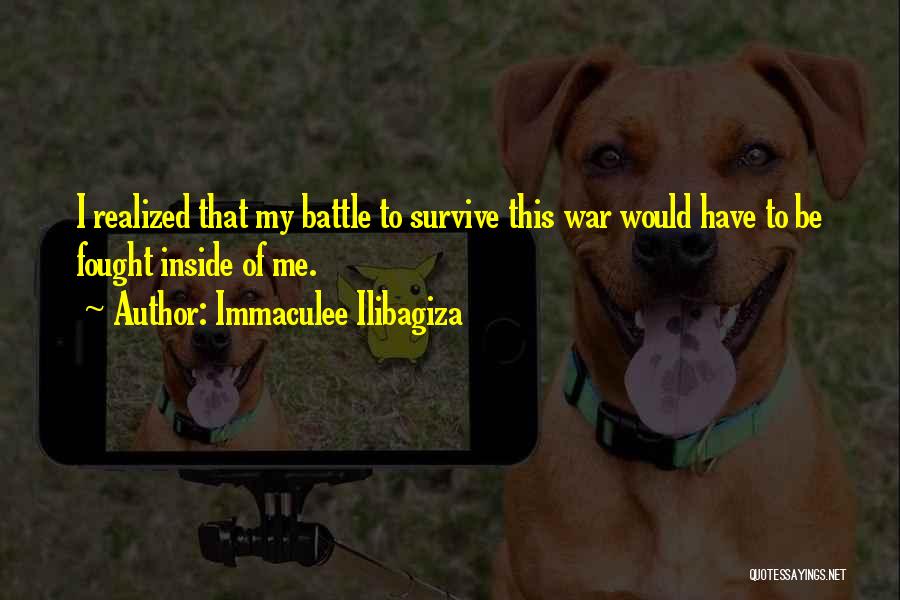 Immaculee Ilibagiza Quotes: I Realized That My Battle To Survive This War Would Have To Be Fought Inside Of Me.