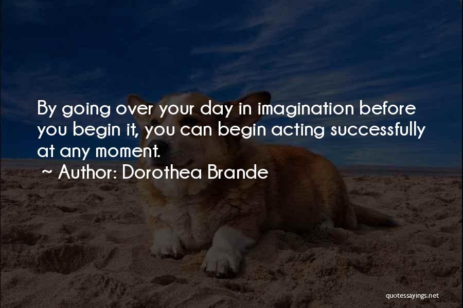Dorothea Brande Quotes: By Going Over Your Day In Imagination Before You Begin It, You Can Begin Acting Successfully At Any Moment.