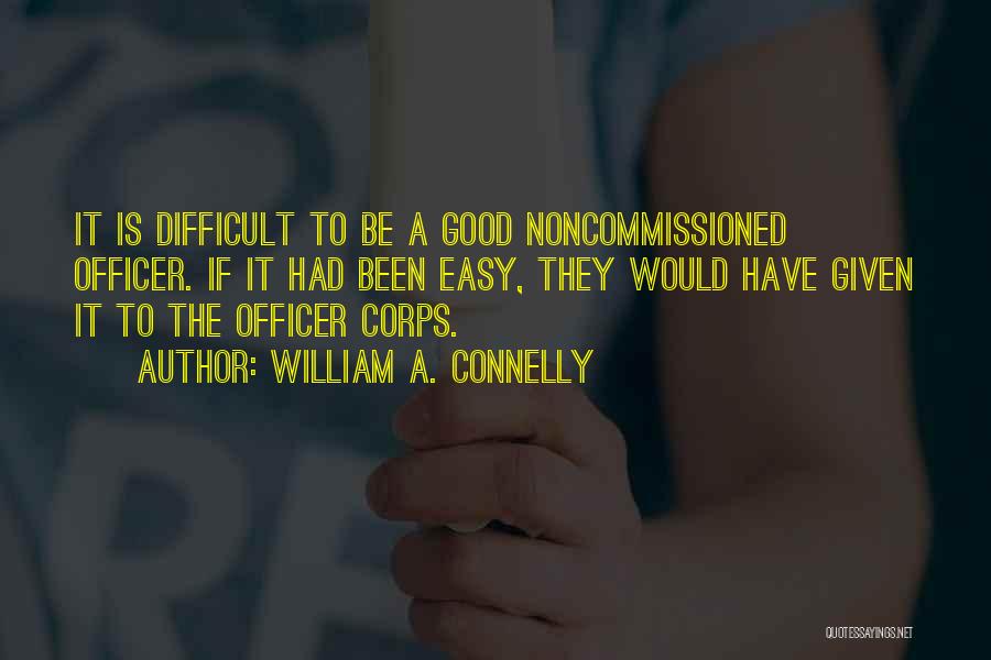 William A. Connelly Quotes: It Is Difficult To Be A Good Noncommissioned Officer. If It Had Been Easy, They Would Have Given It To