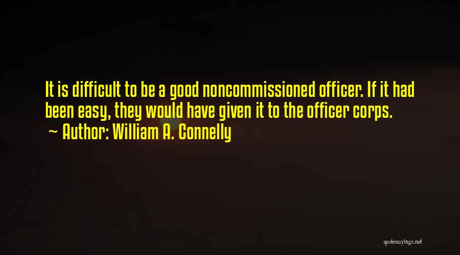 William A. Connelly Quotes: It Is Difficult To Be A Good Noncommissioned Officer. If It Had Been Easy, They Would Have Given It To