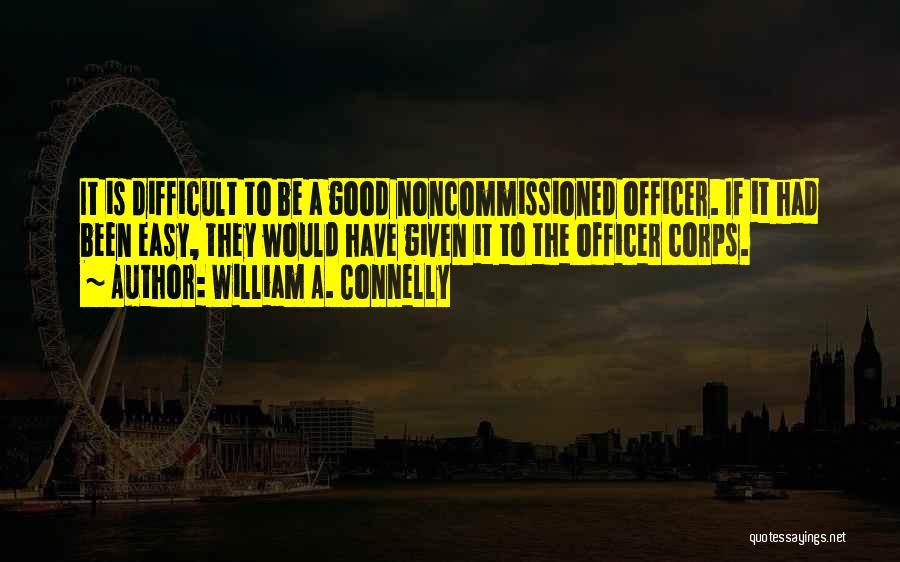 William A. Connelly Quotes: It Is Difficult To Be A Good Noncommissioned Officer. If It Had Been Easy, They Would Have Given It To