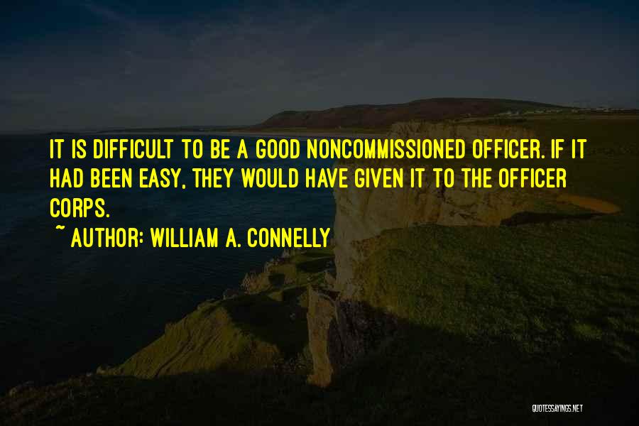 William A. Connelly Quotes: It Is Difficult To Be A Good Noncommissioned Officer. If It Had Been Easy, They Would Have Given It To