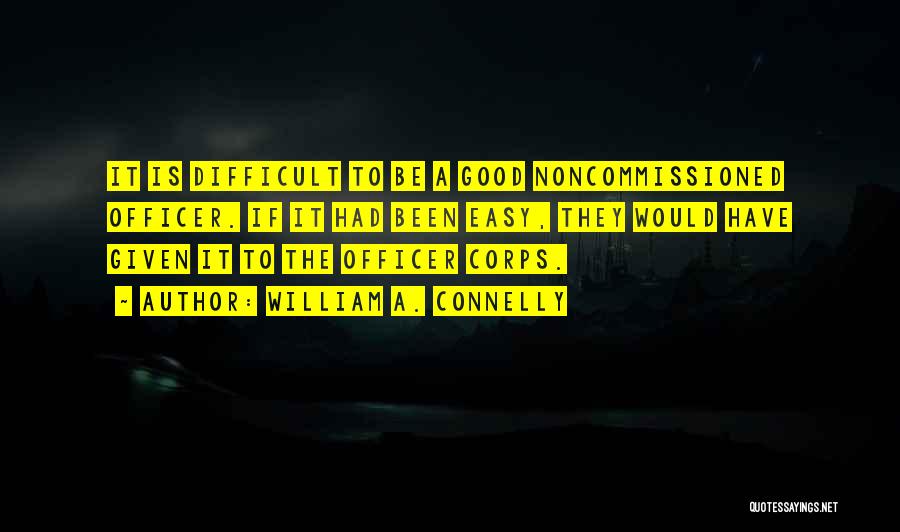 William A. Connelly Quotes: It Is Difficult To Be A Good Noncommissioned Officer. If It Had Been Easy, They Would Have Given It To