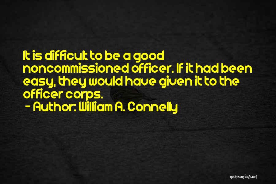 William A. Connelly Quotes: It Is Difficult To Be A Good Noncommissioned Officer. If It Had Been Easy, They Would Have Given It To