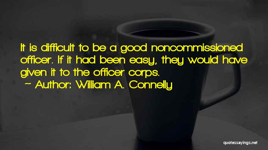 William A. Connelly Quotes: It Is Difficult To Be A Good Noncommissioned Officer. If It Had Been Easy, They Would Have Given It To