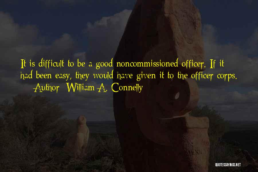 William A. Connelly Quotes: It Is Difficult To Be A Good Noncommissioned Officer. If It Had Been Easy, They Would Have Given It To