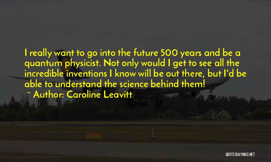 Caroline Leavitt Quotes: I Really Want To Go Into The Future 500 Years And Be A Quantum Physicist. Not Only Would I Get