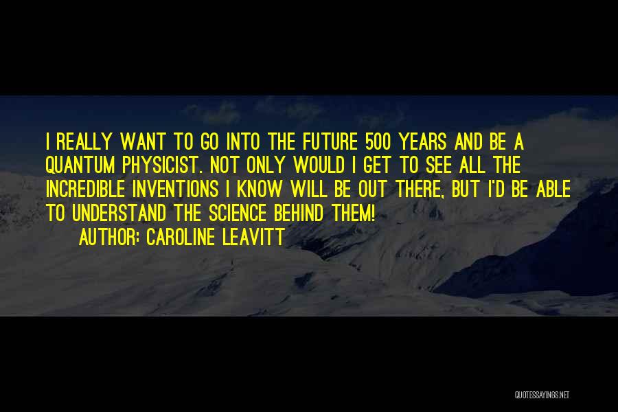 Caroline Leavitt Quotes: I Really Want To Go Into The Future 500 Years And Be A Quantum Physicist. Not Only Would I Get