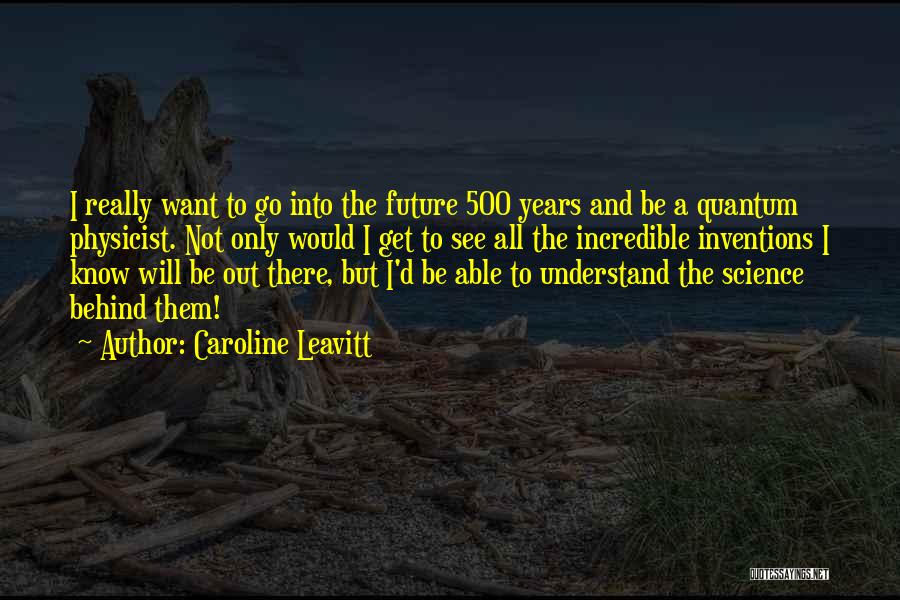 Caroline Leavitt Quotes: I Really Want To Go Into The Future 500 Years And Be A Quantum Physicist. Not Only Would I Get