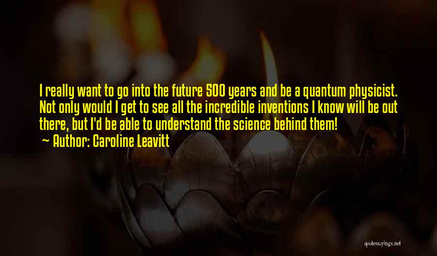 Caroline Leavitt Quotes: I Really Want To Go Into The Future 500 Years And Be A Quantum Physicist. Not Only Would I Get