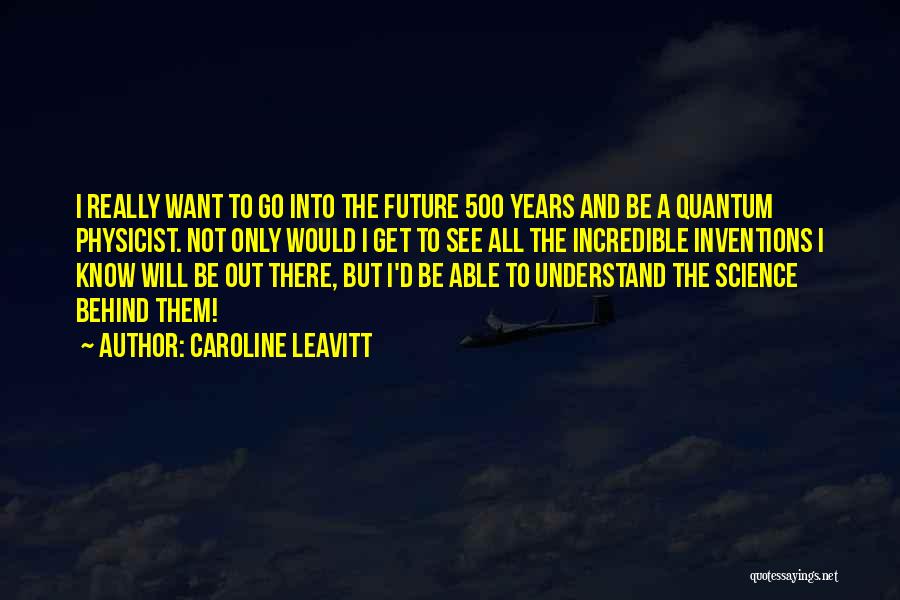 Caroline Leavitt Quotes: I Really Want To Go Into The Future 500 Years And Be A Quantum Physicist. Not Only Would I Get