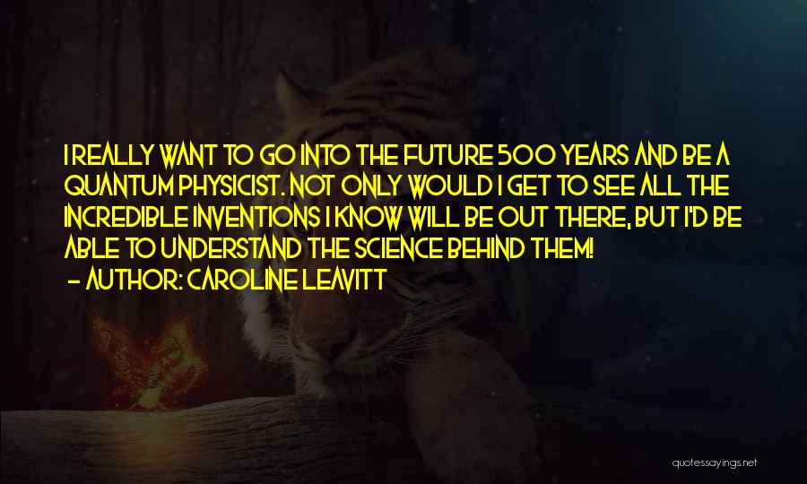 Caroline Leavitt Quotes: I Really Want To Go Into The Future 500 Years And Be A Quantum Physicist. Not Only Would I Get