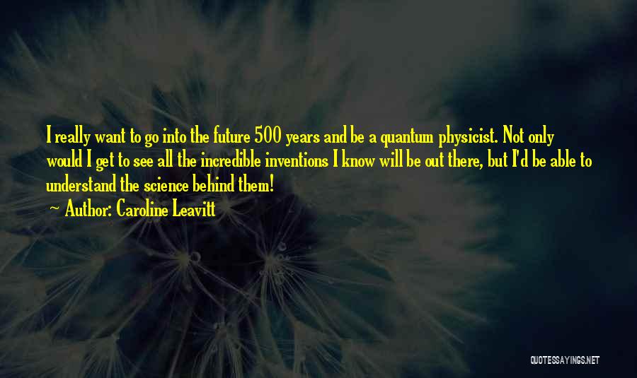 Caroline Leavitt Quotes: I Really Want To Go Into The Future 500 Years And Be A Quantum Physicist. Not Only Would I Get