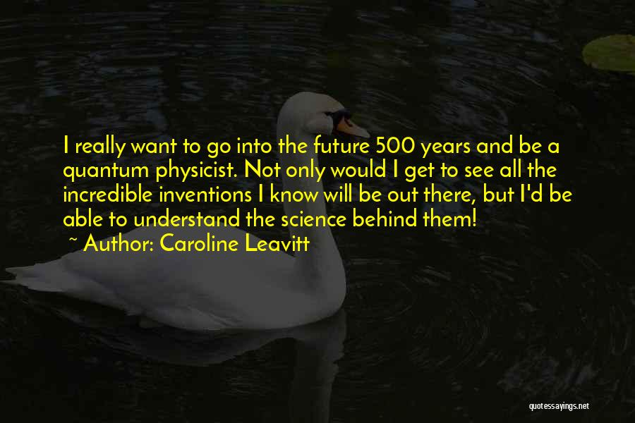 Caroline Leavitt Quotes: I Really Want To Go Into The Future 500 Years And Be A Quantum Physicist. Not Only Would I Get