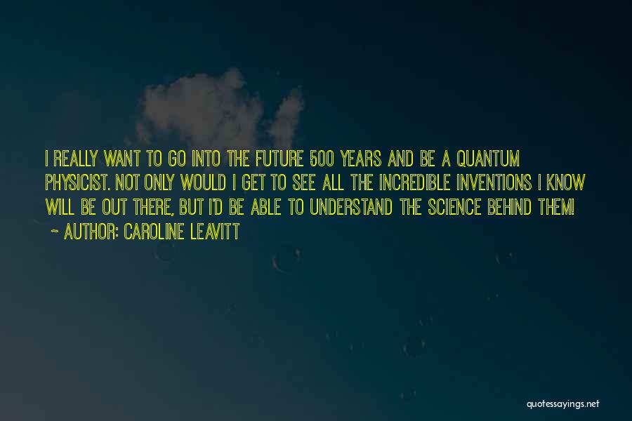 Caroline Leavitt Quotes: I Really Want To Go Into The Future 500 Years And Be A Quantum Physicist. Not Only Would I Get