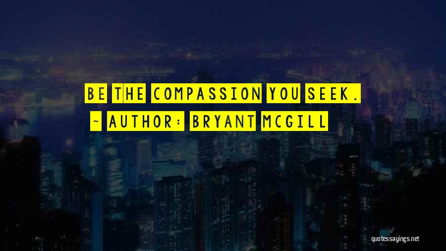 Bryant McGill Quotes: Be The Compassion You Seek.
