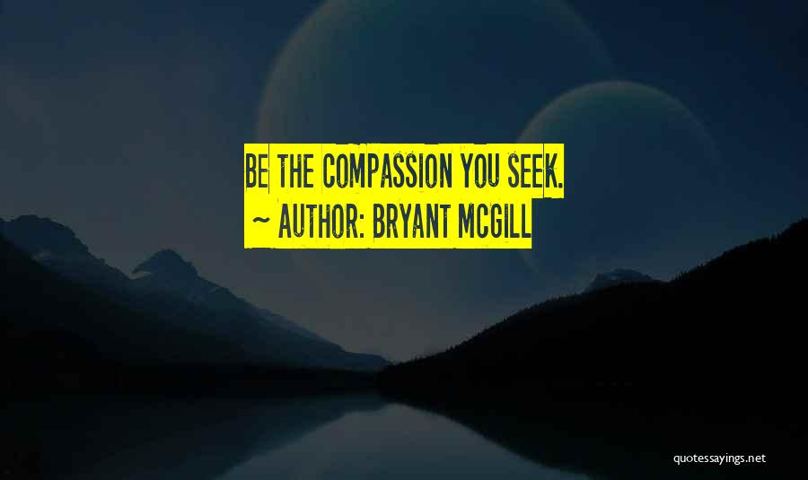 Bryant McGill Quotes: Be The Compassion You Seek.
