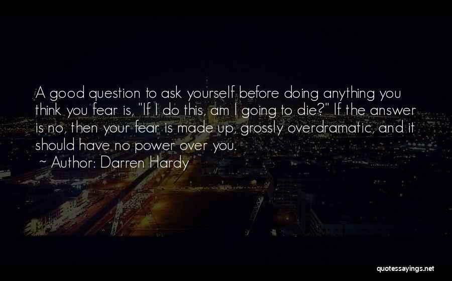 Darren Hardy Quotes: A Good Question To Ask Yourself Before Doing Anything You Think You Fear Is, If I Do This, Am I