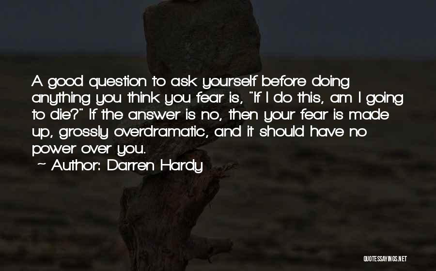 Darren Hardy Quotes: A Good Question To Ask Yourself Before Doing Anything You Think You Fear Is, If I Do This, Am I